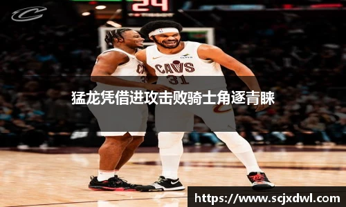 猛龙凭借进攻击败骑士角逐青睐