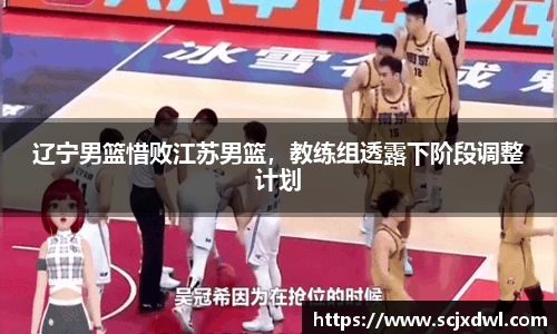 辽宁男篮惜败江苏男篮，教练组透露下阶段调整计划