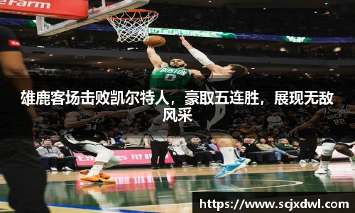 雄鹿客场击败凯尔特人，豪取五连胜，展现无敌风采