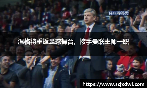 温格将重返足球舞台，接手曼联主帅一职