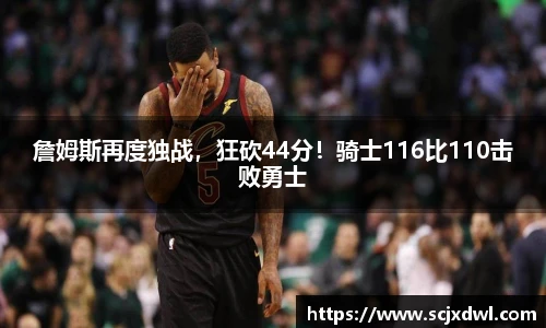 詹姆斯再度独战，狂砍44分！骑士116比110击败勇士