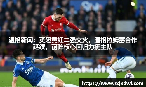 温格新闻：英超黄红二强交火，温格拉姆塞合作延续，前阵核心回归力挺主队