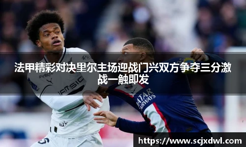 法甲精彩对决里尔主场迎战门兴双方争夺三分激战一触即发