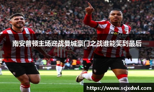 南安普顿主场迎战曼城豪门之战谁能笑到最后