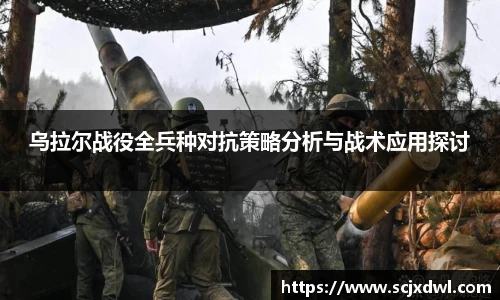 乌拉尔战役全兵种对抗策略分析与战术应用探讨