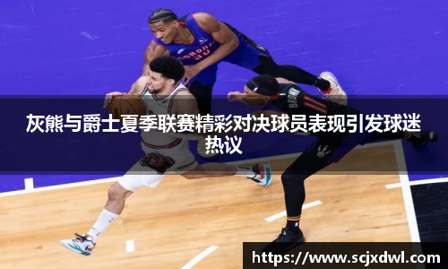 灰熊与爵士夏季联赛精彩对决球员表现引发球迷热议