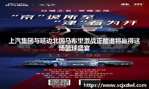 上汽集团与延边北国马布里激战正酣谁将赢得这场篮球盛宴