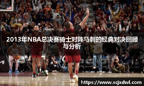 2013年NBA总决赛骑士对阵马刺的经典对决回顾与分析