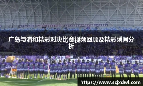 广岛与浦和精彩对决比赛视频回顾及精彩瞬间分析