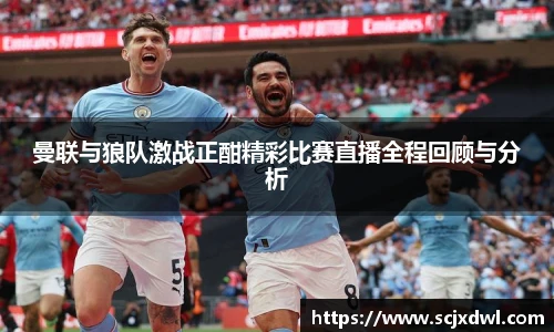 曼联与狼队激战正酣精彩比赛直播全程回顾与分析